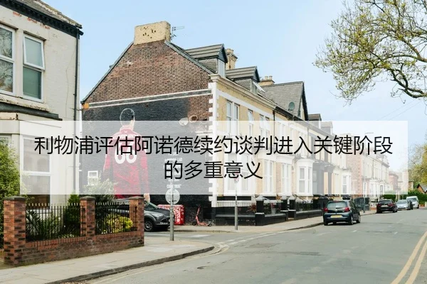 利物浦评估阿诺德续约谈判进入关键阶段的多重意义