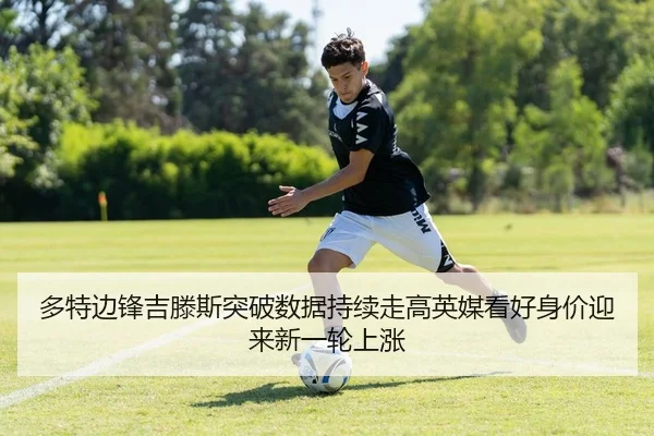 多特边锋吉滕斯突破数据持续走高英媒看好身价迎来新一轮上涨
