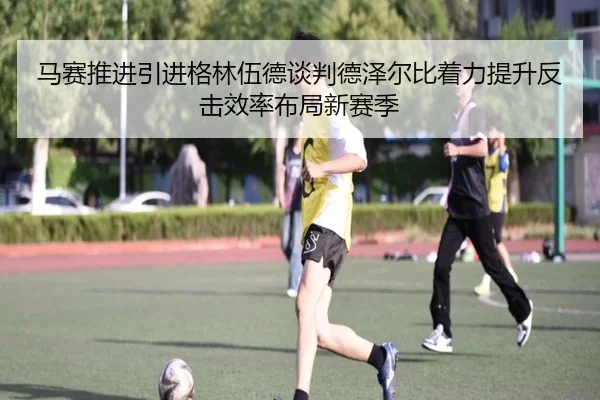 马赛推进引进格林伍德谈判德泽尔比着力提升反击效率布局新赛季