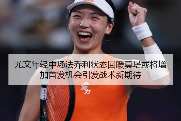尤文年轻中场法乔利状态回暖莫塔或将增加首发机会引发战术新期待